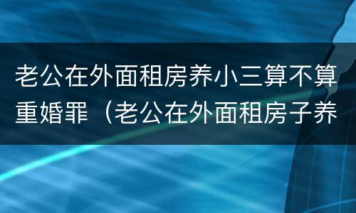 老公在外面租房养小三算不算重婚罪（老公在外面租房子养小三）