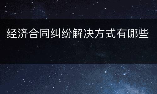 经济合同纠纷解决方式有哪些