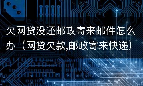 欠网贷没还邮政寄来邮件怎么办（网贷欠款,邮政寄来快递）