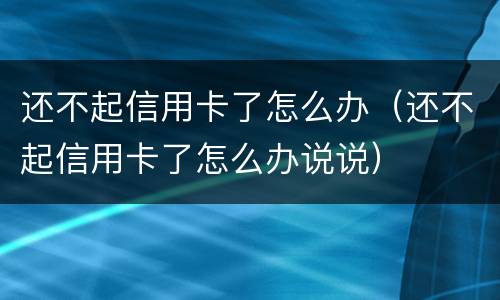 还不起信用卡了怎么办（还不起信用卡了怎么办说说）
