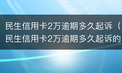 民生信用卡2万逾期多久起诉（民生信用卡2万逾期多久起诉的）