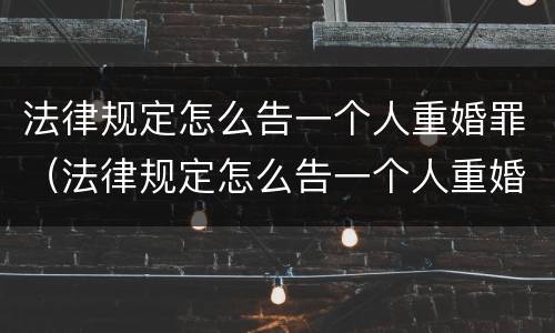 法律规定怎么告一个人重婚罪（法律规定怎么告一个人重婚罪的）