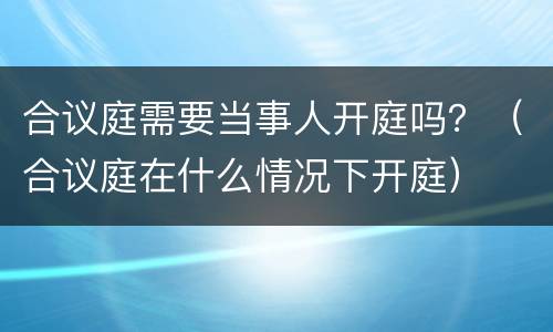 合议庭需要当事人开庭吗？（合议庭在什么情况下开庭）