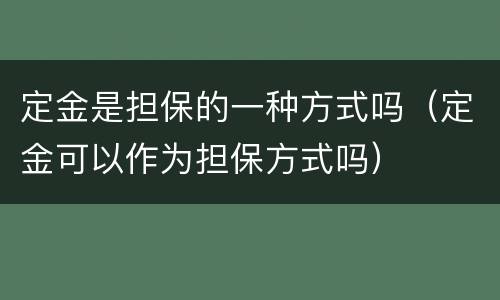 定金是担保的一种方式吗（定金可以作为担保方式吗）