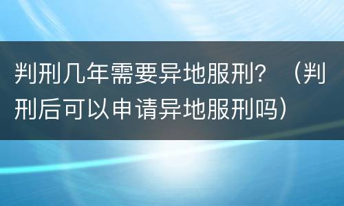 判刑几年需要异地服刑？（判刑后可以申请异地服刑吗）