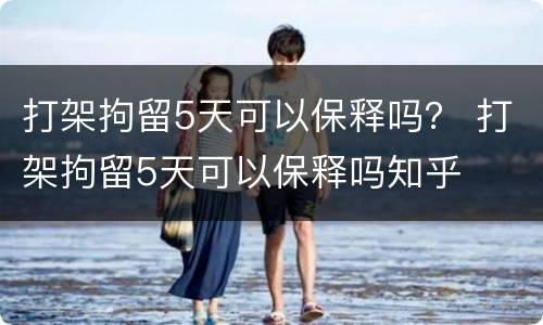 打架拘留5天可以保释吗？ 打架拘留5天可以保释吗知乎