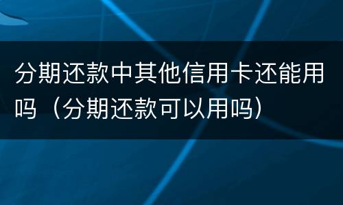 分期还款中其他信用卡还能用吗（分期还款可以用吗）