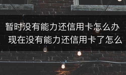 暂时没有能力还信用卡怎么办 现在没有能力还信用卡了怎么办