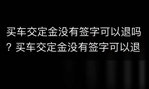 买车交定金没有签字可以退吗? 买车交定金没有签字可以退吗怎么退