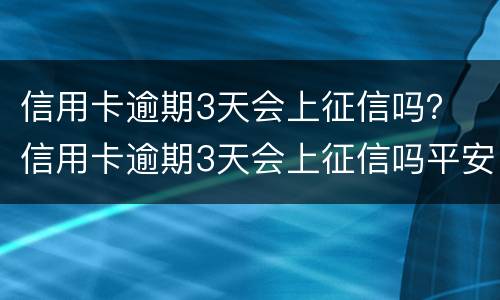 信用卡逾期3天会上征信吗？ 信用卡逾期3天会上征信吗平安银行