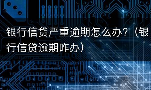 银行信贷严重逾期怎么办?（银行信贷逾期咋办）