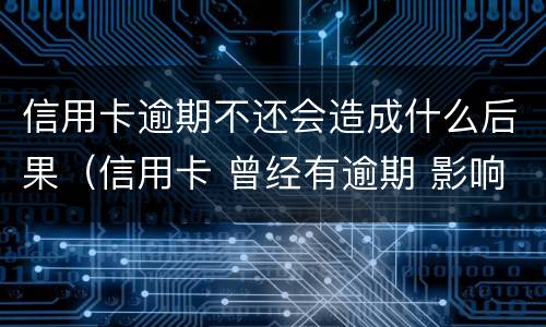 信用卡逾期不还会造成什么后果（信用卡 曾经有逾期 影响）