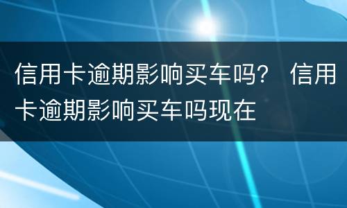 信用卡逾期影响买车吗？ 信用卡逾期影响买车吗现在