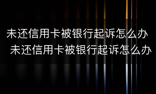 未还信用卡被银行起诉怎么办 未还信用卡被银行起诉怎么办呢