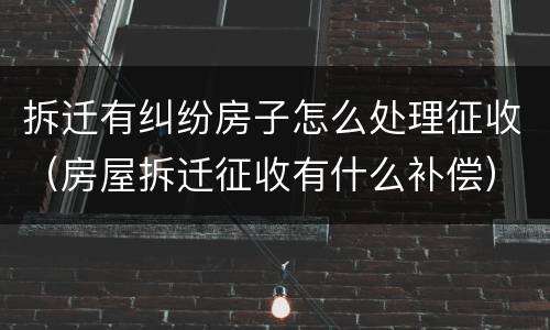 拆迁有纠纷房子怎么处理征收（房屋拆迁征收有什么补偿）