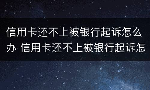 信用卡还不上被银行起诉怎么办 信用卡还不上被银行起诉怎么办会坐牢吗