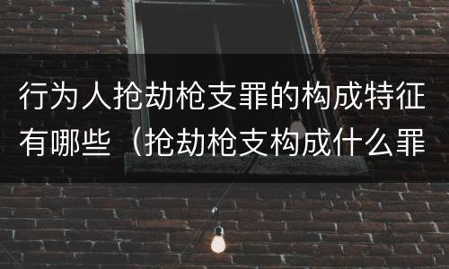 行为人抢劫枪支罪的构成特征有哪些（抢劫枪支构成什么罪）