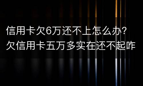信用卡欠6万还不上怎么办？ 欠信用卡五万多实在还不起咋办