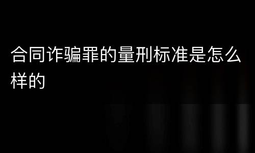 合同诈骗罪的量刑标准是怎么样的