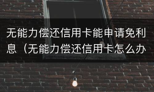 无能力偿还信用卡能申请免利息（无能力偿还信用卡怎么办）