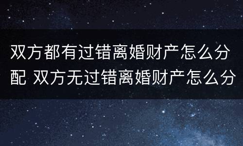 双方都有过错离婚财产怎么分配 双方无过错离婚财产怎么分