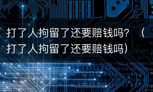 打了人拘留了还要赔钱吗？（打了人拘留了还要赔钱吗）