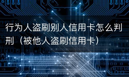 行为人盗刷别人信用卡怎么判刑（被他人盗刷信用卡）