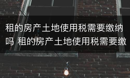 租的房产土地使用税需要缴纳吗 租的房产土地使用税需要缴纳吗