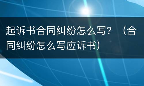 起诉书合同纠纷怎么写？（合同纠纷怎么写应诉书）