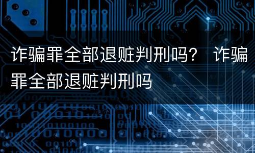 诈骗罪全部退赃判刑吗？ 诈骗罪全部退赃判刑吗