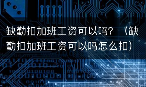 缺勤扣加班工资可以吗？（缺勤扣加班工资可以吗怎么扣）