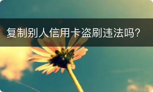 复制别人信用卡盗刷违法吗?
