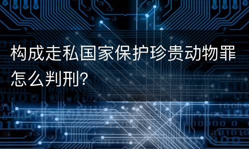 构成走私国家保护珍贵动物罪怎么判刑？