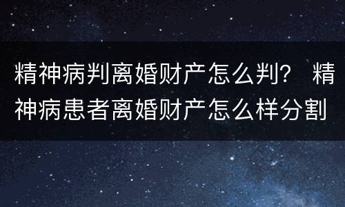精神病判离婚财产怎么判？ 精神病患者离婚财产怎么样分割