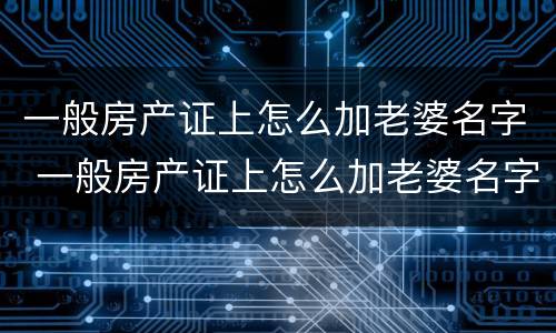 一般房产证上怎么加老婆名字 一般房产证上怎么加老婆名字呢