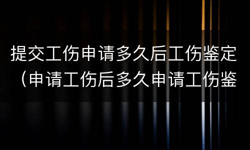 提交工伤申请多久后工伤鉴定（申请工伤后多久申请工伤鉴定）