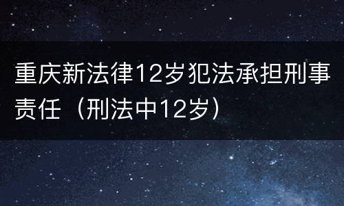 重庆新法律12岁犯法承担刑事责任（刑法中12岁）