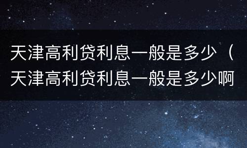 天津高利贷利息一般是多少（天津高利贷利息一般是多少啊）