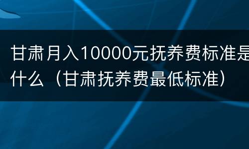 甘肃月入10000元抚养费标准是什么（甘肃抚养费最低标准）