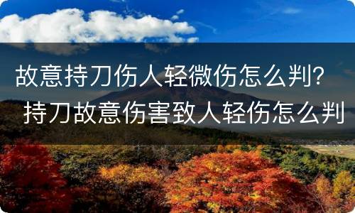 故意持刀伤人轻微伤怎么判？ 持刀故意伤害致人轻伤怎么判