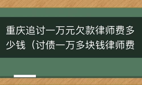 重庆追讨一万元欠款律师费多少钱（讨债一万多块钱律师费）