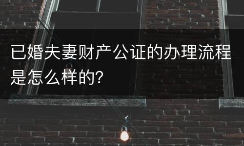 已婚夫妻财产公证的办理流程是怎么样的？