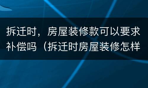 拆迁时，房屋装修款可以要求补偿吗（拆迁时房屋装修怎样补偿）