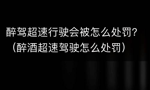 醉驾超速行驶会被怎么处罚？（醉酒超速驾驶怎么处罚）