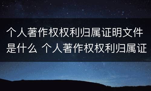 个人著作权权利归属证明文件是什么 个人著作权权利归属证明文件是什么样的