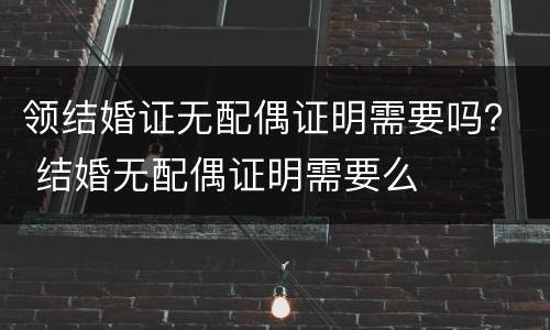 领结婚证无配偶证明需要吗？ 结婚无配偶证明需要么