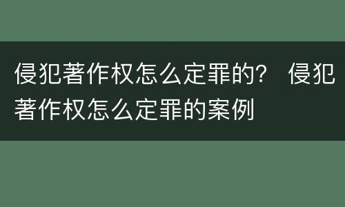 侵犯著作权怎么定罪的？ 侵犯著作权怎么定罪的案例