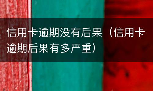 信用卡逾期没有后果（信用卡逾期后果有多严重）