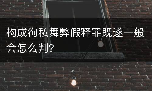 构成徇私舞弊假释罪既遂一般会怎么判？