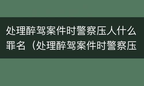 处理醉驾案件时警察压人什么罪名（处理醉驾案件时警察压人什么罪名呢）